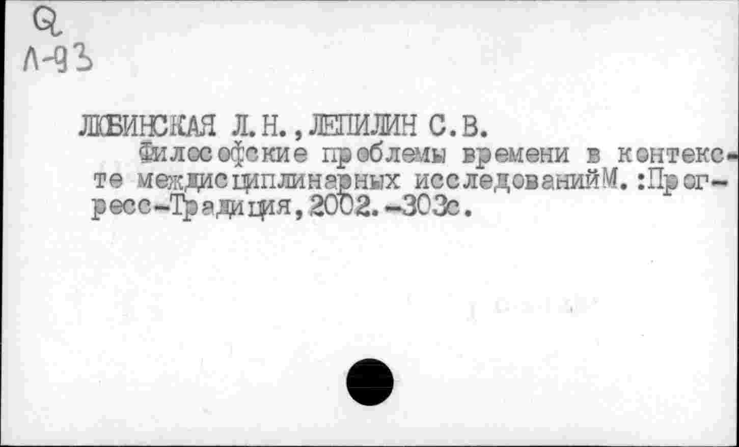 ﻿ЛКБИЮКАЯ Л. Н., ЛЕПИЛИН 0. В.
философские проблемы времени в контекс> те междисциплинарных исследований^. :Прог-р есс -Тр а ди пця, 2002. -303с.